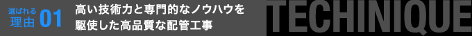 選ばれる理由01　高い技術力と専門的なノウハウを駆使した高品質な配管工事